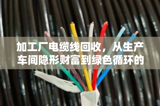 加工厂电缆线回收，从生产车间隐形财富到绿色循环的价值重塑