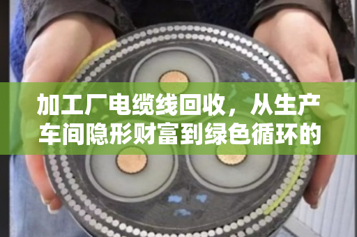 加工厂电缆线回收，从生产车间隐形财富到绿色循环的价值重塑