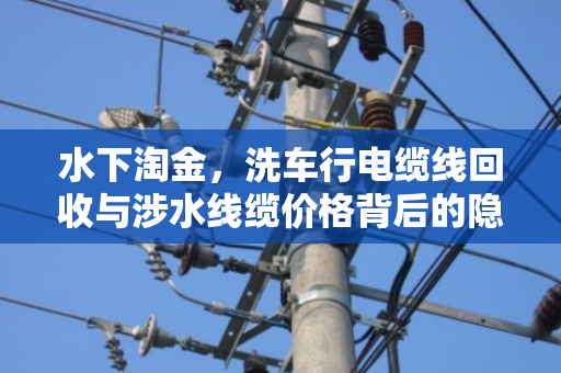水下淘金,洗车行电缆线回收与涉水线缆价格背后的隐秘江湖 水下淘金,洗车行电缆线回收与涉水线缆价格背后的隐秘江湖