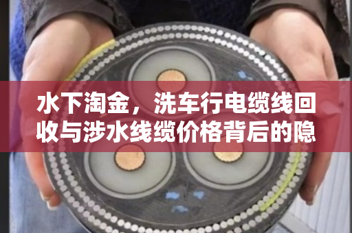 水下淘金，洗车行电缆线回收与涉水线缆价格背后的隐秘江湖
