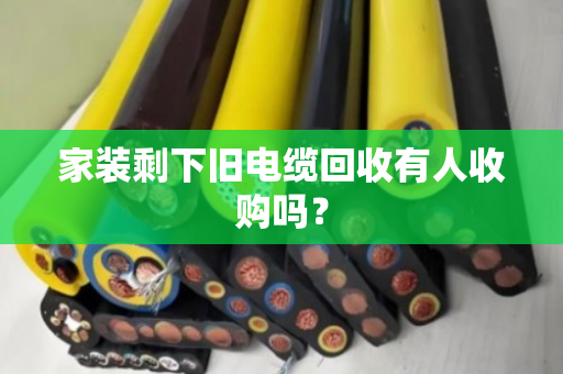 家装剩下旧电缆回收有人收购吗? 家装剩下旧电缆回收有人收购吗?