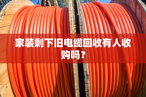 家装剩下旧电缆回收有人收购吗? 家装剩下旧电缆回收有人收购吗?