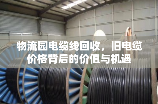 物流园电缆线回收,旧电缆价格背后的价值与机遇 物流园电缆线回收,旧电缆价格背后的价值与机遇