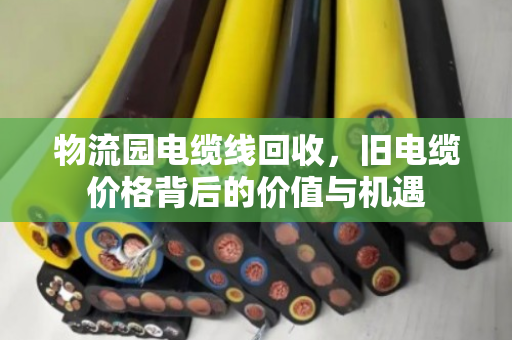 物流园电缆线回收,旧电缆价格背后的价值与机遇 物流园电缆线回收,旧电缆价格背后的价值与机遇