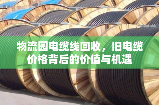 物流园电缆线回收，旧电缆价格背后的价值与机遇