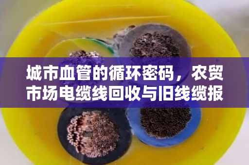城市血管的循环密码，农贸市场电缆线回收与旧线缆报价的深度观察