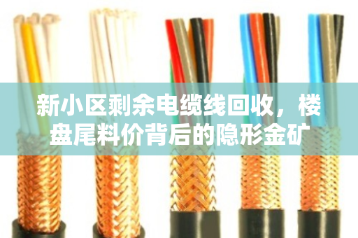 新小区剩余电缆线回收,楼盘尾料价背后的隐形金矿 新小区剩余电缆线回收,楼盘尾料价背后的隐形金矿