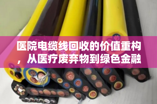 医院电缆线回收的价值重构,从医疗废弃物到绿色金融的隐形资产 医院电缆线回收的价值重构,从医疗废弃物到绿色金融的隐形资产
