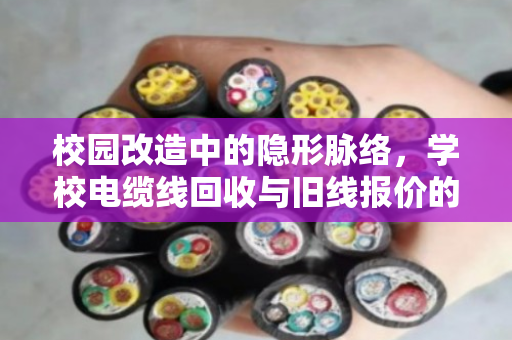校园改造中的隐形脉络，学校电缆线回收与旧线报价的深度解析