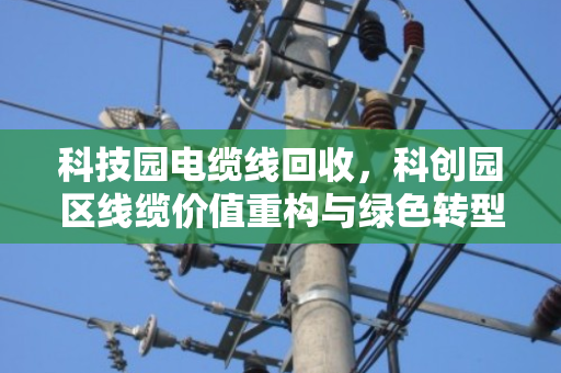 科技园电缆线回收,科创园区线缆价值重构与绿色转型之路 科技园电缆线回收,科创园区线缆价值重构与绿色转型之路