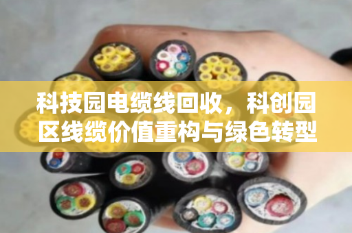 科技园电缆线回收,科创园区线缆价值重构与绿色转型之路 科技园电缆线回收,科创园区线缆价值重构与绿色转型之路