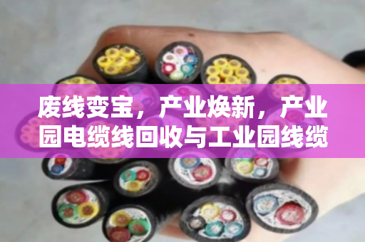 废线变宝,产业焕新,产业园电缆线回收与工业园线缆报价全解析 废线变宝,产业焕新,产业园电缆线回收与工业园线缆报价全解析