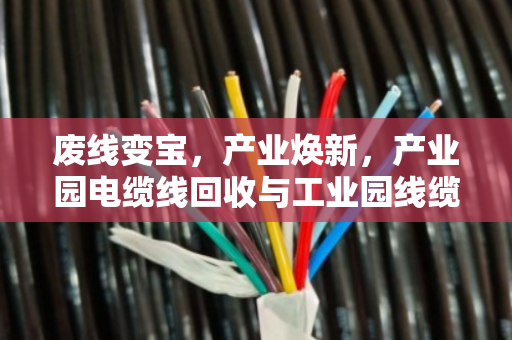废线变宝，产业焕新，产业园电缆线回收与工业园线缆报价全解析