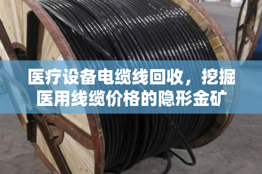 医疗设备电缆线回收,挖掘医用线缆价格的隐形金矿 医疗设备电缆线回收,挖掘医用线缆价格的隐形金矿