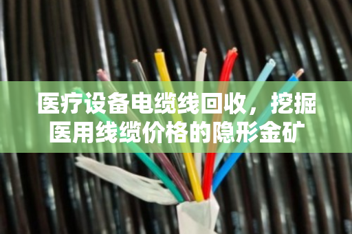 医疗设备电缆线回收，挖掘医用线缆价格的隐形金矿