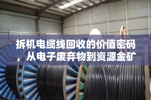 拆机电缆线回收的价值密码,从电子废弃物到资源金矿的利润与责任 拆机电缆线回收的价值密码,从电子废弃物到资源金矿的利润与责任