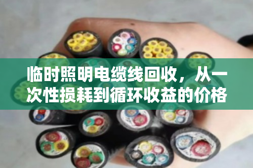 临时照明电缆线回收,从一次性损耗到循环收益的价格密码 临时照明电缆线回收,从一次性损耗到循环收益的价格密码