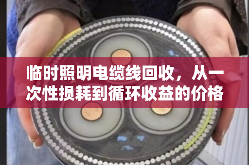 临时照明电缆线回收,从一次性损耗到循环收益的价格密码 临时照明电缆线回收,从一次性损耗到循环收益的价格密码