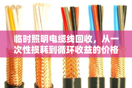 临时照明电缆线回收，从一次性损耗到循环收益的价格密码