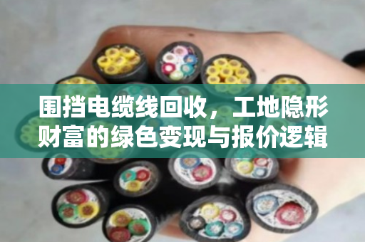 围挡电缆线回收，工地隐形财富的绿色变现与报价逻辑全解析