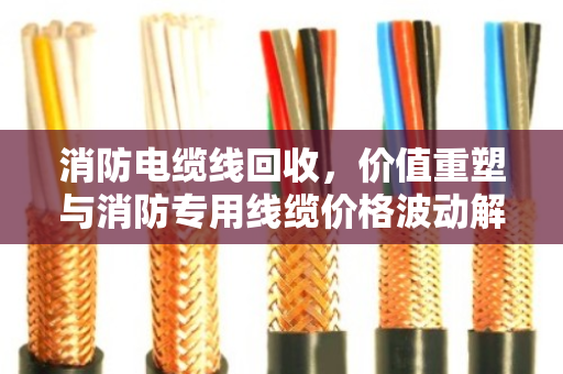 消防电缆线回收，价值重塑与消防专用线缆价格波动解析
