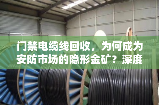 门禁电缆线回收,为何成为安防市场的隐形金矿?深度解析门禁系统线缆报价与行业高价回收底层逻辑 门禁电缆线回收,为何成为安防市场的隐形金矿?深度解析门禁系统线缆报价与行业高价回收底层逻辑