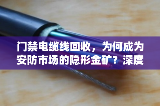 门禁电缆线回收,为何成为安防市场的隐形金矿?深度解析门禁系统线缆报价与行业高价回收底层逻辑 门禁电缆线回收,为何成为安防市场的隐形金矿?深度解析门禁系统线缆报价与行业高价回收底层逻辑