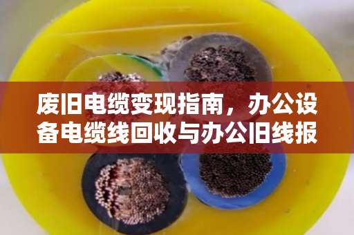 废旧电缆变现指南,办公设备电缆线回收与办公旧线报价全解析 废旧电缆变现指南,办公设备电缆线回收与办公旧线报价全解析