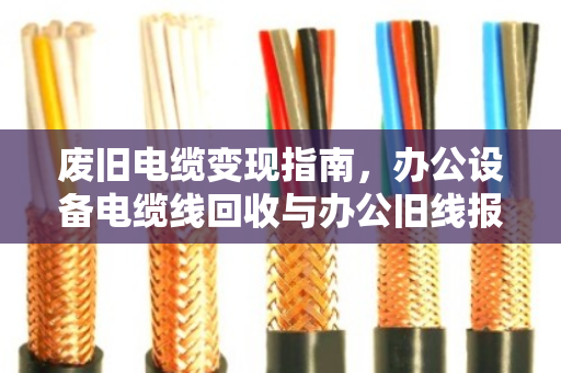 废旧电缆变现指南,办公设备电缆线回收与办公旧线报价全解析 废旧电缆变现指南,办公设备电缆线回收与办公旧线报价全解析
