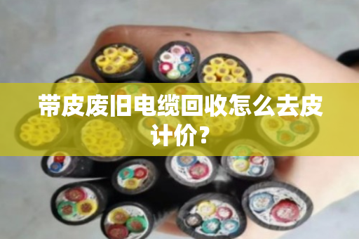带皮废旧电缆回收怎么去皮计价？