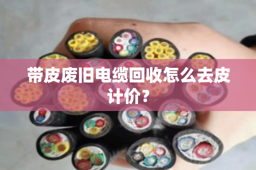 带皮废旧电缆回收怎么去皮计价？