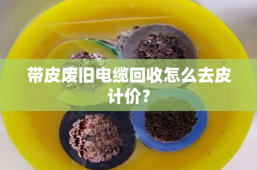 带皮废旧电缆回收怎么去皮计价？