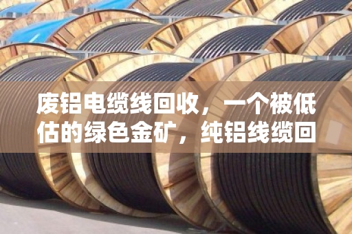 废铝电缆线回收，一个被低估的绿色金矿，纯铝线缆回收价格全解析