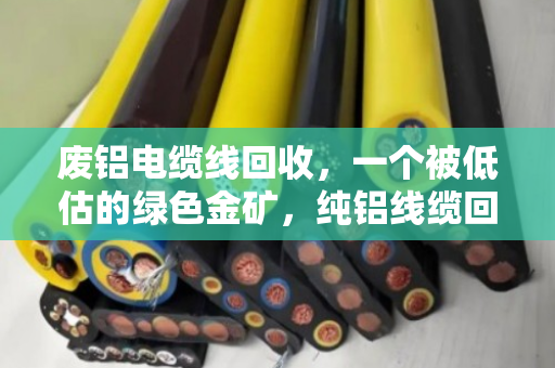 废铝电缆线回收，一个被低估的绿色金矿，纯铝线缆回收价格全解析