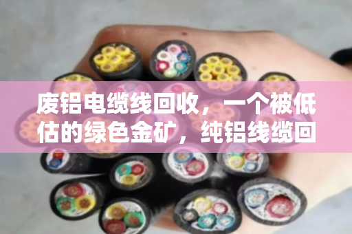 废铝电缆线回收，一个被低估的绿色金矿，纯铝线缆回收价格全解析