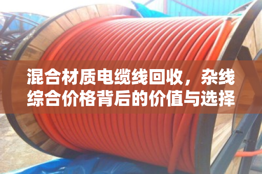混合材质电缆线回收,杂线综合价格背后的价值与选择 混合材质电缆线回收,杂线综合价格背后的价值与选择