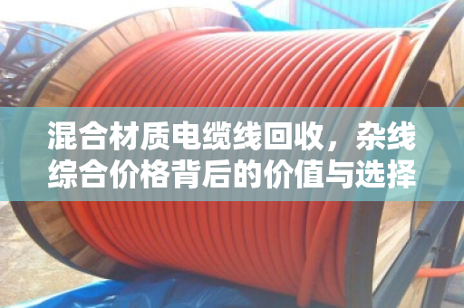 混合材质电缆线回收,杂线综合价格背后的价值与选择 混合材质电缆线回收,杂线综合价格背后的价值与选择