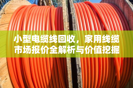 小型电缆线回收，家用线缆市场报价全解析与价值挖掘