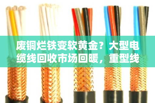 废铜烂铁变软黄金?大型电缆线回收市场回暖,重型线缆今日价格走势解析 废铜烂铁变软黄金?大型电缆线回收市场回暖,重型线缆今日价格走势解析