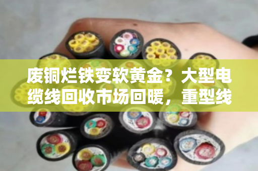 废铜烂铁变软黄金？大型电缆线回收市场回暖，重型线缆今日价格走势解析