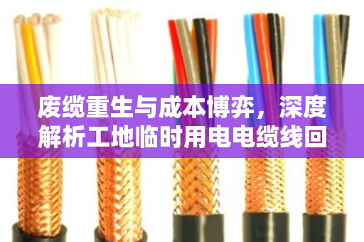 废缆重生与成本博弈，深度解析工地临时用电电缆线回收的报价逻辑与行业洞察