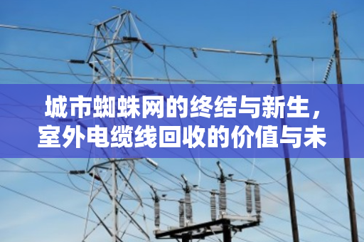 城市蜘蛛网的终结与新生，室外电缆线回收的价值与未来
