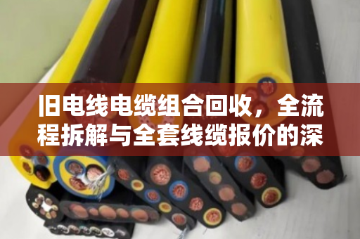 旧电线电缆组合回收,全流程拆解与全套线缆报价的深度解析 旧电线电缆组合回收,全流程拆解与全套线缆报价的深度解析