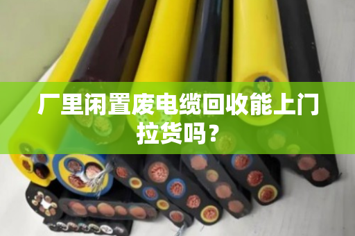 厂里闲置废电缆回收能上门拉货吗? 厂里闲置废电缆回收能上门拉货吗?