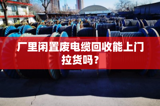 厂里闲置废电缆回收能上门拉货吗? 厂里闲置废电缆回收能上门拉货吗?