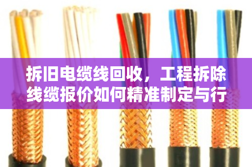 拆旧电缆线回收,工程拆除线缆报价如何精准制定与行业价值挖掘 拆旧电缆线回收,工程拆除线缆报价如何精准制定与行业价值挖掘