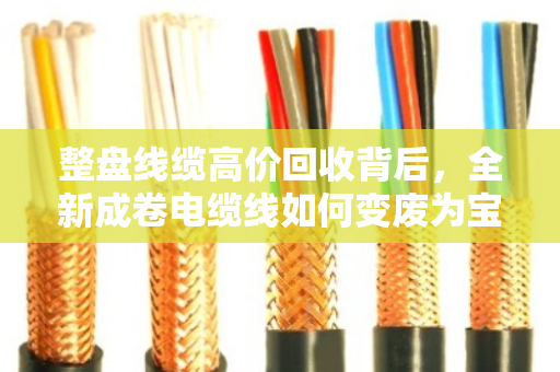 整盘线缆高价回收背后，全新成卷电缆线如何变废为宝，重塑行业价值