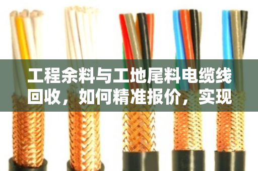 工程余料与工地尾料电缆线回收,如何精准报价,实现资源价值最大化? 工程余料与工地尾料电缆线回收,如何精准报价,实现资源价值最大化?