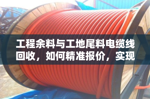 工程余料与工地尾料电缆线回收,如何精准报价,实现资源价值最大化? 工程余料与工地尾料电缆线回收,如何精准报价,实现资源价值最大化?