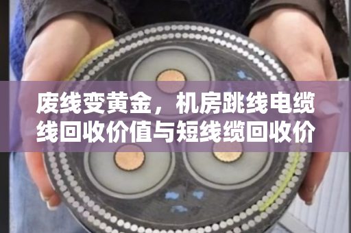 废线变黄金，机房跳线电缆线回收价值与短线缆回收价格全解析